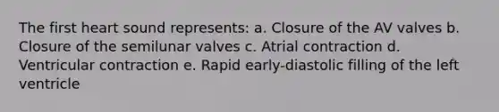 The first heart sound represents: a. Closure of the AV valves b. Closure of the semilunar valves c. Atrial contraction d. Ventricular contraction e. Rapid early-diastolic filling of the left ventricle