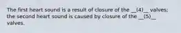 The first heart sound is a result of closure of the __(4)__ valves; the second heart sound is caused by closure of the __(5)__ valves.