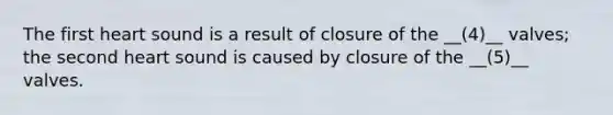 The first heart sound is a result of closure of the __(4)__ valves; the second heart sound is caused by closure of the __(5)__ valves.