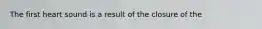 The first heart sound is a result of the closure of the