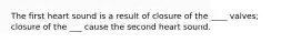 The first heart sound is a result of closure of the ____ valves; closure of the ___ cause the second heart sound.