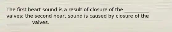 The first heart sound is a result of closure of the __________ valves; the second heart sound is caused by closure of the __________ valves.