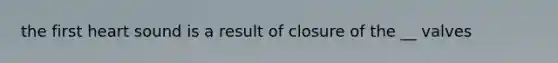 the first heart sound is a result of closure of the __ valves
