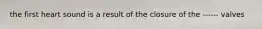 the first heart sound is a result of the closure of the ------ valves