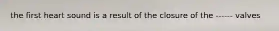 the first heart sound is a result of the closure of the ------ valves