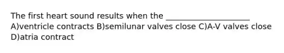 The first heart sound results when the _____________________ A)ventricle contracts B)semilunar valves close C)A-V valves close D)atria contract