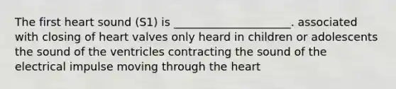 The first heart sound (S1) is _____________________. associated with closing of heart valves only heard in children or adolescents the sound of the ventricles contracting the sound of the electrical impulse moving through the heart