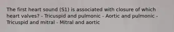 The first heart sound (S1) is associated with closure of which heart valves? - Tricuspid and pulmonic - Aortic and pulmonic - Tricuspid and mitral - Mitral and aortic