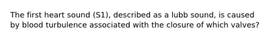 The first heart sound (S1), described as a lubb sound, is caused by blood turbulence associated with the closure of which valves?
