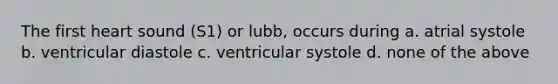 The first heart sound (S1) or lubb, occurs during a. atrial systole b. ventricular diastole c. ventricular systole d. none of the above