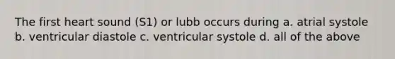 The first heart sound (S1) or lubb occurs during a. atrial systole b. ventricular diastole c. ventricular systole d. all of the above