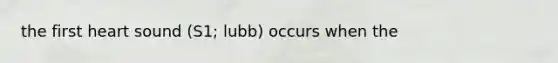 the first heart sound (S1; lubb) occurs when the