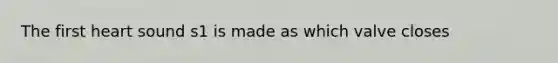 The first heart sound s1 is made as which valve closes