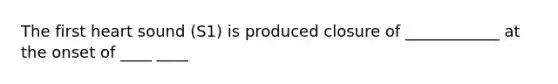 The first heart sound (S1) is produced closure of ____________ at the onset of ____ ____