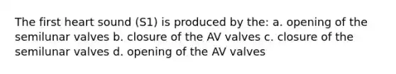 The first heart sound (S1) is produced by the: a. opening of the semilunar valves b. closure of the AV valves c. closure of the semilunar valves d. opening of the AV valves