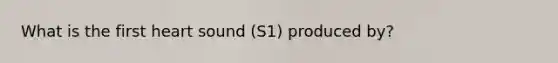 What is the first heart sound (S1) produced by?