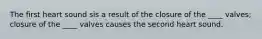 The first heart sound sis a result of the closure of the ____ valves; closure of the ____ valves causes the second heart sound.