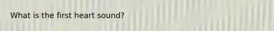 What is the first heart sound?