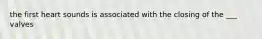 the first heart sounds is associated with the closing of the ___ valves