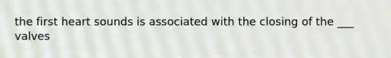 the first heart sounds is associated with the closing of the ___ valves