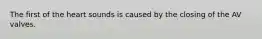 The first of the heart sounds is caused by the closing of the AV valves.