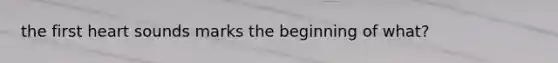 the first heart sounds marks the beginning of what?