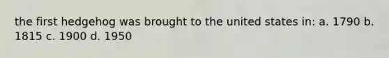 the first hedgehog was brought to the united states in: a. 1790 b. 1815 c. 1900 d. 1950