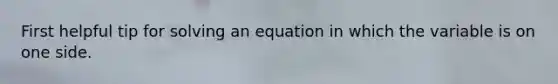 First helpful tip for solving an equation in which the variable is on one side.