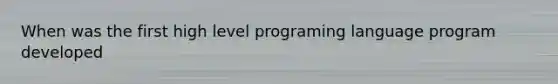 When was the first high level programing language program developed