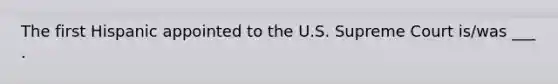 The first Hispanic appointed to the U.S. Supreme Court is/was ___ .