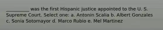 __________ was the first Hispanic justice appointed to the U. S. Supreme Court. Select one: a. Antonin Scalia b. Albert Gonzales c. Sonia Sotomayor d. Marco Rubio e. Mel Martinez