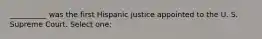 __________ was the first Hispanic justice appointed to the U. S. Supreme Court. Select one: