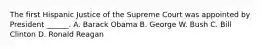 The first Hispanic Justice of the Supreme Court was appointed by President ______. A. Barack Obama B. George W. Bush C. Bill Clinton D. Ronald Reagan