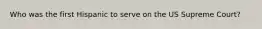 Who was the first Hispanic to serve on the US Supreme Court?