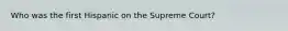 Who was the first Hispanic on the Supreme Court?