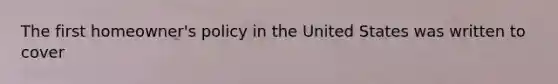 The first homeowner's policy in the United States was written to cover