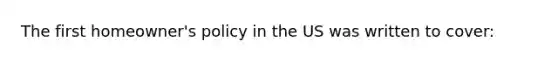 The first homeowner's policy in the US was written to cover:
