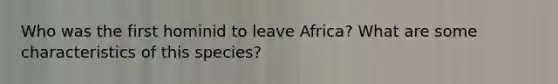 Who was the first hominid to leave Africa? What are some characteristics of this species?