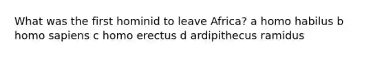 What was the first hominid to leave Africa? a homo habilus b homo sapiens c homo erectus d ardipithecus ramidus