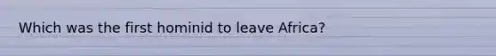 Which was the first hominid to leave Africa?