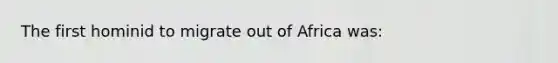 The first hominid to migrate out of Africa was: