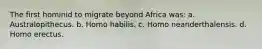 The first hominid to migrate beyond Africa was: a. Australopithecus. b. Homo habilis. c. Homo neanderthalensis. d. Homo erectus.