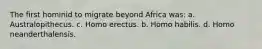 The first hominid to migrate beyond Africa was: a. Australopithecus. c. Homo erectus. b. Homo habilis. d. Homo neanderthalensis.