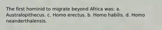 The first hominid to migrate beyond Africa was: a. Australopithecus. c. Homo erectus. b. Homo habilis. d. Homo neanderthalensis.