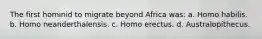 The first hominid to migrate beyond Africa was: a. Homo habilis. b. Homo neanderthalensis. c. Homo erectus. d. Australopithecus.