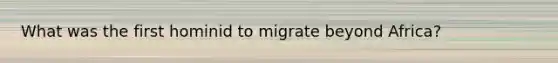 What was the first hominid to migrate beyond Africa?