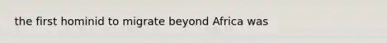 the first hominid to migrate beyond Africa was