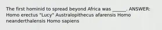 The first hominid to spread beyond Africa was ______. ANSWER: Homo erectus "Lucy" Australopithecus afarensis Homo neanderthalensis Homo sapiens