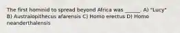 The first hominid to spread beyond Africa was ______. A) "Lucy" B) Australopithecus afarensis C) Homo erectus D) Homo neanderthalensis