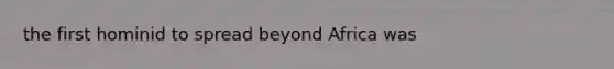 the first hominid to spread beyond Africa was